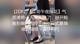 [2DF2]【二哥午夜探花】气质美艳小人妻太骚了，掰开鲍鱼粉嫩穴肉好多水，花式暴操体力强悍 - [BT种子]