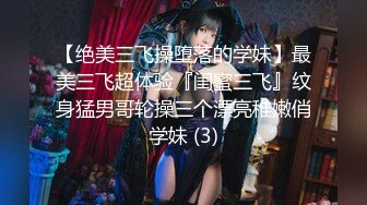 【绝美三飞操堕落的学妹】最美三飞超体验『闺蜜三飞』纹身猛男哥轮操三个漂亮稚嫩俏学妹 (3)