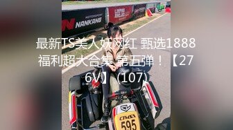 最新TS美人妖网红 甄选1888福利超大合集 第五弹！【276V】 (107)