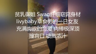 贫乳御姐 Swag纤细窈窕身材livybaby草食男的一日女友 充满肉欲的恋爱 肉棒极深顶撞宫口 喷溅浓汁