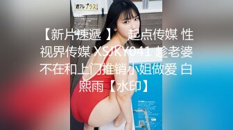 【新片速遞 】   起点传媒 性视界传媒 XSJKY041 趁老婆不在和上门推销小姐做爱 白熙雨【水印】