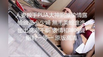 人妻殺手PUA大神網撩偸情露臉饑渴小少婦 無毛美鮑進進出出高潮不斷 表情和呻吟聲絕對一等一 原版高清