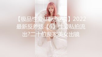 【极品性爱?精品泄密】2022最新反差婊《6》性爱私拍流出?二十位良家美女出镜