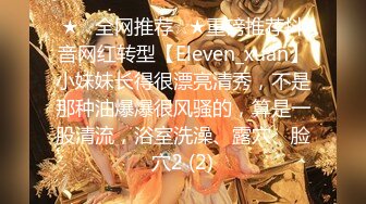 ★☆全网推荐☆★重磅推荐抖音网红转型【Eleven_xuan】小妹妹长得很漂亮清秀，不是那种油爆爆很风骚的，算是一股清流，浴室洗澡、露穴、脸穴2 (2)