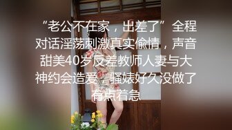 “老公不在家，出差了”全程对话淫荡刺激真实偸情，声音甜美40岁反差教师人妻与大神约会造爱，骚婊好久没做了有点着急