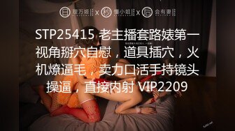 STP25415 老主播套路婊第一视角掰穴自慰，道具插穴，火机燎逼毛，卖力口活手持镜头操逼，直接内射 VIP2209