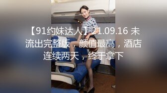 【91约妹达人】21.09.16 未流出完整版，颜值最高，酒店连续两天，终于拿下