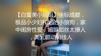 【白富美小姐姐】坐标成都，极品小少妇和她的小狼狗，家中闺房性爱，媚眼如丝太撩人，美乳颤动俏佳人