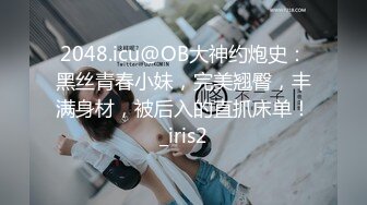 2048.icu@OB大神约炮史：黑丝青春小妹，完美翘臀，丰满身材，被后入的直抓床单！_iris2