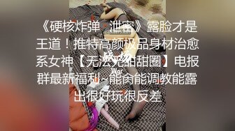 《硬核炸弹✿泄密》露脸才是王道！推特高颜极品身材治愈系女神【无法无甜甜圈】电报群最新福利~能肏能调教能露出很好玩很反差