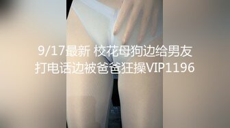 9/17最新 校花母狗边给男友打电话边被爸爸狂操VIP1196