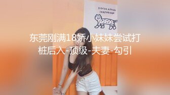 东莞刚满18娇小妹妹尝试打桩后入-顶级-夫妻-勾引