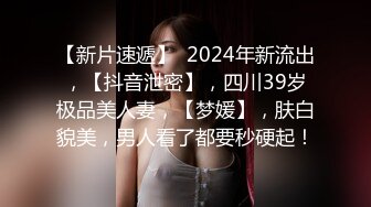 【新片速遞】  2024年新流出，【抖音泄密】，四川39岁极品美人妻，【梦媛】，肤白貌美，男人看了都要秒硬起！