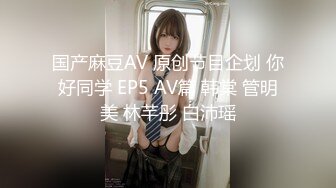 国产麻豆AV 原创节目企划 你好同学 EP5 AV篇 韩棠 管明美 林芊彤 白沛瑶