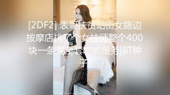 [2DF2] 表哥扶贫站街女路边按摩店挑了个女技师整个400块一条龙全套啪啪服务[BT种子]