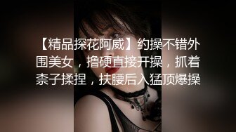 【精品探花阿威】约操不错外围美女，撸硬直接开操，抓着柰子揉捏，扶腰后入猛顶爆操