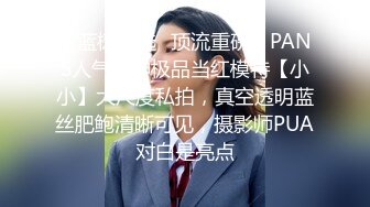 《蓝树精选✿顶流重磅》PANS人气女神极品当红模特【小小】大尺度私拍，真空透明蓝丝肥鲍清晰可见，摄影师PUA对白是亮点