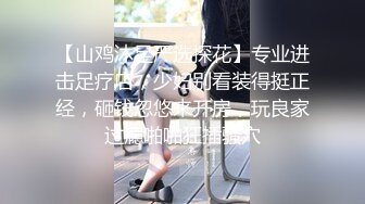 【山鸡沐足严选探花】专业进击足疗店，少妇别看装得挺正经，砸钱忽悠来开房，玩良家过瘾啪啪狂插骚穴