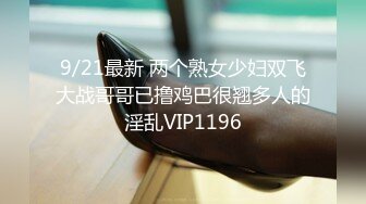 9/21最新 两个熟女少妇双飞大战哥哥已撸鸡巴很翘多人的淫乱VIP1196