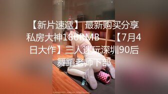 【新片速遞】 最新购买分享私房大神180RMB❤️【7月4日大作】三人迷玩深圳90后舞蹈老师下部