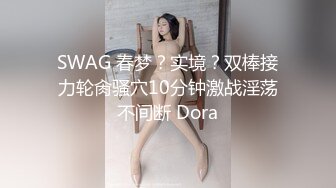 SWAG 春梦？实境？双棒接力轮肏骚穴10分钟激战淫荡不间断 Dora