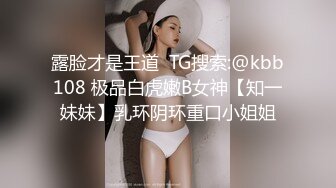 露脸才是王道  TG搜索:@kbb108 极品白虎嫩B女神【知一妹妹】乳环阴环重口小姐姐