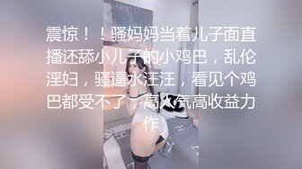 震惊！！骚妈妈当着儿子面直播还舔小儿子的小鸡巴，乱伦淫妇，骚逼水汪汪，看见个鸡巴都受不了，高人气高收益力作