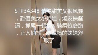 STP34348 清纯甜美又很风骚，颜值美女小姐姐，炮友操骚逼，抓屌一顿撸，骑乘位磨蹭，正入抽插，爆草搞的妹妹舒服了