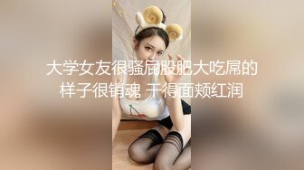 大学女友很骚屁股肥大吃屌的样子很销魂 干得面颊红润