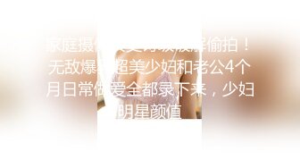 家庭摄像头史诗级破解偷拍！无敌爆乳超美少妇和老公4个月日常做爱全都录下来，少妇明星颜值