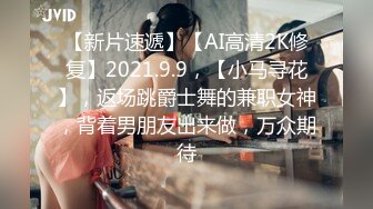 【新片速遞】【AI高清2K修复】2021.9.9，【小马寻花】，返场跳爵士舞的兼职女神，背着男朋友出来做，万众期待