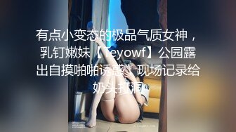 有点小变态的极品气质女神，乳钉嫩妹【Teyowf】公园露出自摸啪啪诱惑，现场记录给奶头打洞