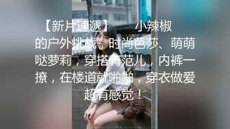 【新片速遞】 ❤️小辣椒❤️的户外挑战，时尚芭莎、萌萌哒萝莉，穿搭有范儿，内裤一撩，在楼道就啪啪，穿衣做爱超有感觉！