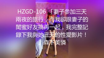 HZGD-106 「妻子參加三天兩夜的旅行，而我卻跟妻子的閨蜜好友搞再一起，我完整記錄下我與她三天的性愛影片！」森下美憐