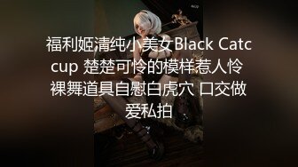 福利姬清纯小美女Black Catccup 楚楚可怜的模样惹人怜 裸舞道具自慰白虎穴 口交做爱私拍