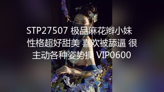 STP27507 极品麻花辫小妹  性格超好甜美 喜欢被舔逼 很主动各种姿势操 VIP0600