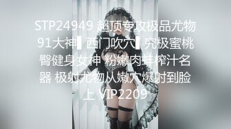 STP24949 超顶专攻极品尤物91大神▌西门吹穴▌究极蜜桃臀健身女神 粉嫩肉蚌榨汁名器 极射尤物从嫩穴爆射到脸上 VIP2209