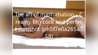 The art of masturbation - Creamy big cock and perfect cumshot (ph5f7e0a265a358)