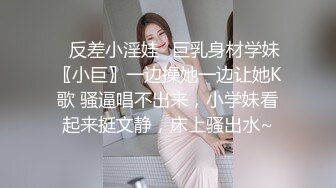 ✿反差小淫娃✿巨乳身材学妹〖小巨〗一边操她一边让她K歌 骚逼唱不出来，小学妹看起来挺文静，床上骚出水~