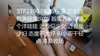 STP23903 如假包换 正宗白皙美腿美少女  脸蛋儿长得像个洋娃娃 远看似少女 近看是少妇 态度不大好 叫小哥干轻点 草草收场