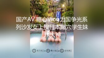 国产AV 糖心Vlog为国争光系列沙发女上操日本嫩穴学生妹 JK大神