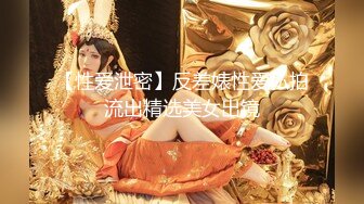 【性爱泄密】反差婊性爱私拍流出精选美女出镜