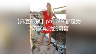 【麻豆传媒】ph-149 都是为了沉迷电动的哥哥