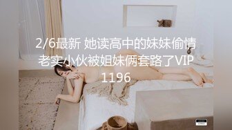 2/6最新 她读高中的妹妹偷情老实小伙被姐妹俩套路了VIP1196