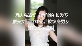  酒店高清绿叶房偷拍 长发及腰美女手下鲜花后被纹身男友操的嗷嗷直叫