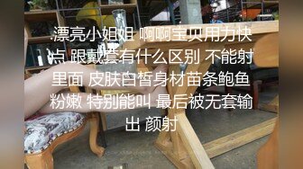 .漂亮小姐姐 啊啊宝贝用力快点 跟戴套有什么区别 不能射里面 皮肤白皙身材苗条鲍鱼粉嫩 特别能叫 最后被无套输出 颜射