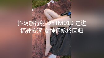 抖阴旅行射 DYTM010 走进福建安溪 女神伊婉玲回归