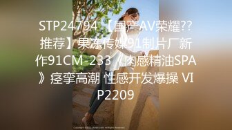 STP24794 【国产AV荣耀??推荐】果冻传媒91制片厂新作91CM-233《肉感精油SPA》痉挛高潮 性感开发爆操 VIP2209