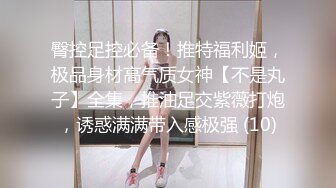 臀控足控必备！推特福利姬，极品身材高气质女神【不是丸子】全集，推油足交紫薇打炮，诱惑满满带入感极强 (10)