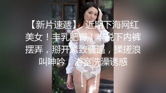 【新片速遞】  近期下海网红美女！丰乳肥臀！半脱下内裤摆弄，掰开紧致骚逼，揉搓浪叫呻吟，浴室洗澡诱惑